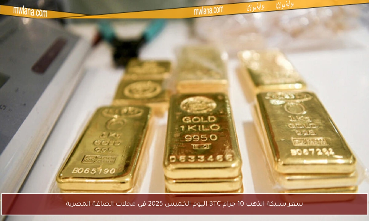 سعر سبيكة الذهب 10 جرام BTC اليوم الخميس 2025 في محلات الصاغة المصرية