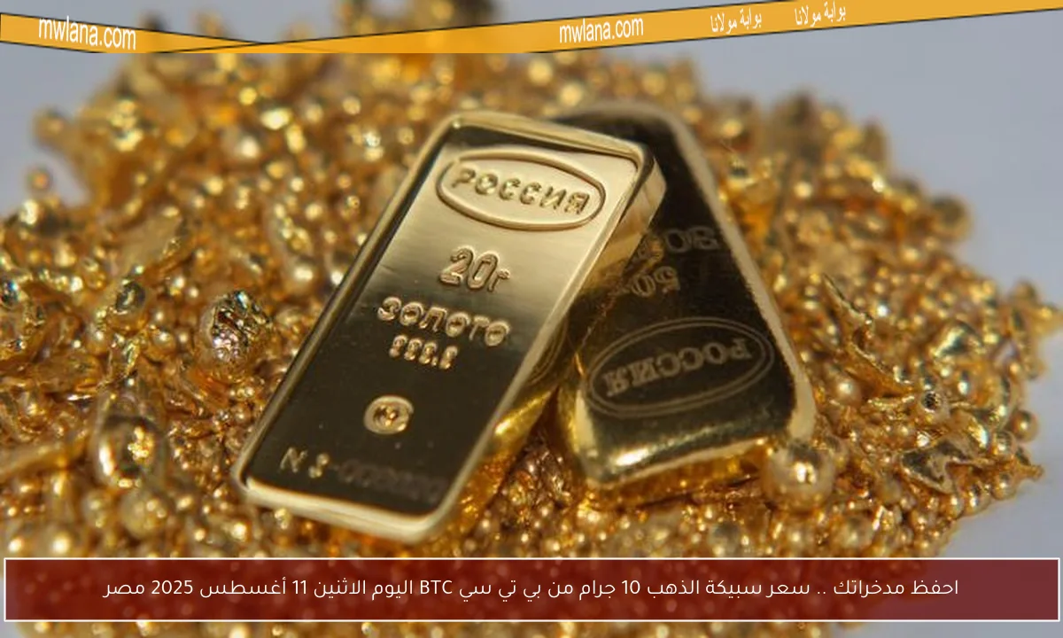 احفظ مدخراتك .. سعر سبيكة الذهب 10 جرام من بي تي سي BTC اليوم الاثنين 11 أغسطس 2025 مصر