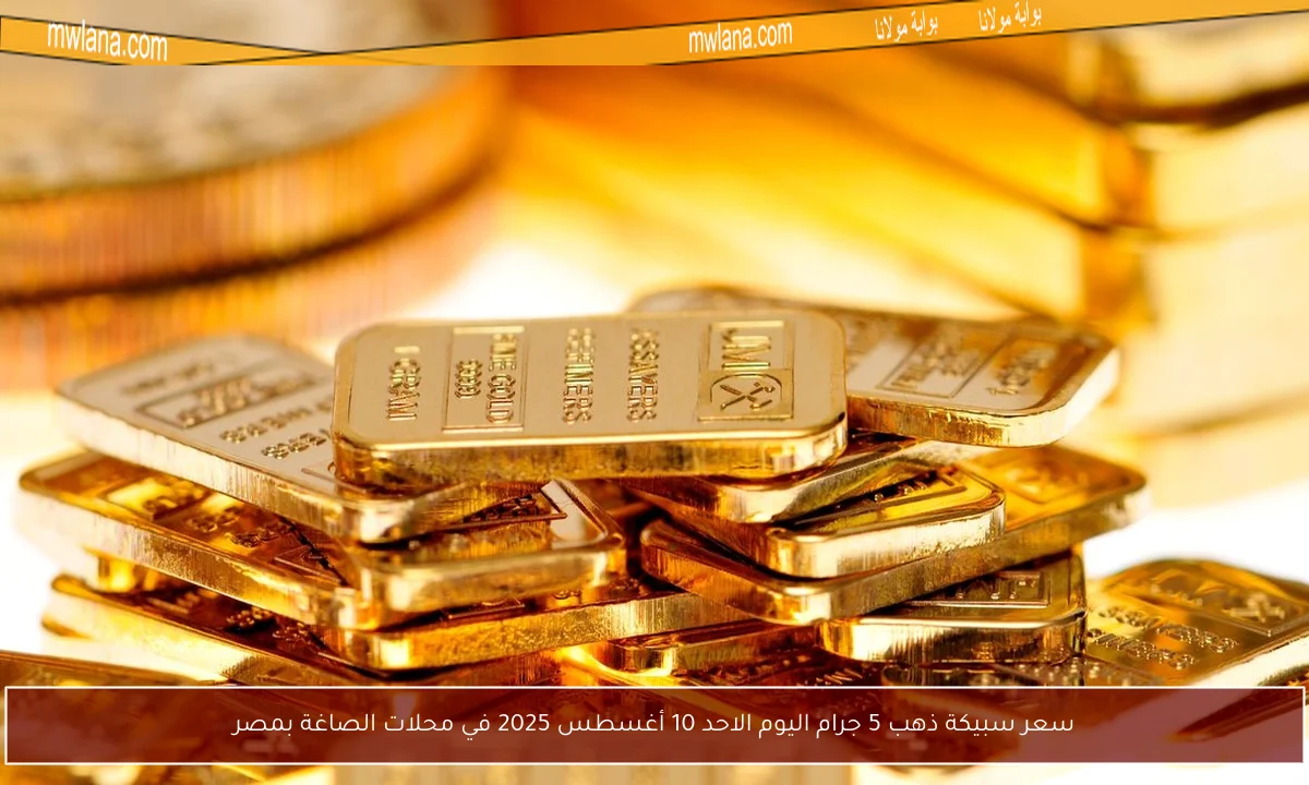 سعر سبيكة ذهب 5 جرام اليوم الاحد 10 أغسطس 2025 في محلات الصاغة بمصر