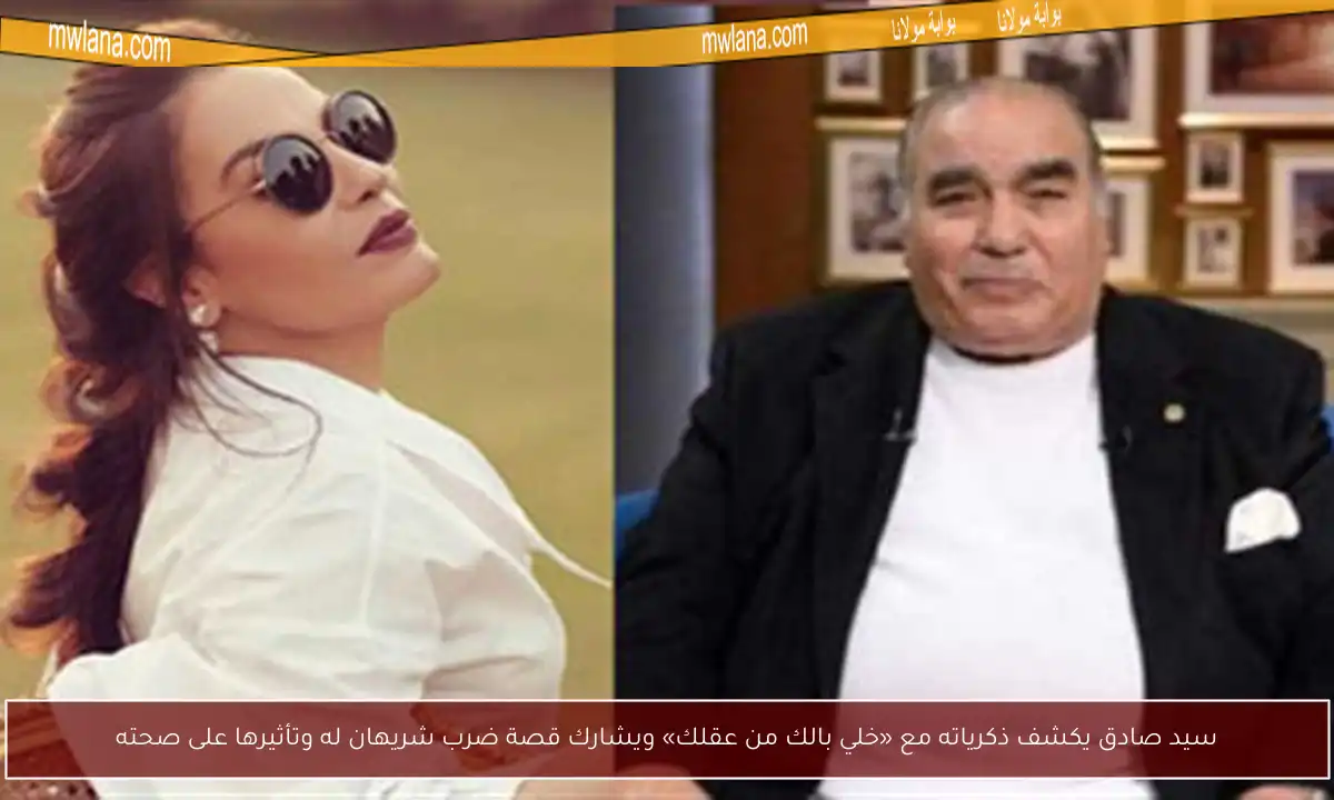 سيد صادق يكشف ذكرياته مع «خلي بالك من عقلك» ويشارك قصة ضرب شريهان له وتأثيرها على صحته