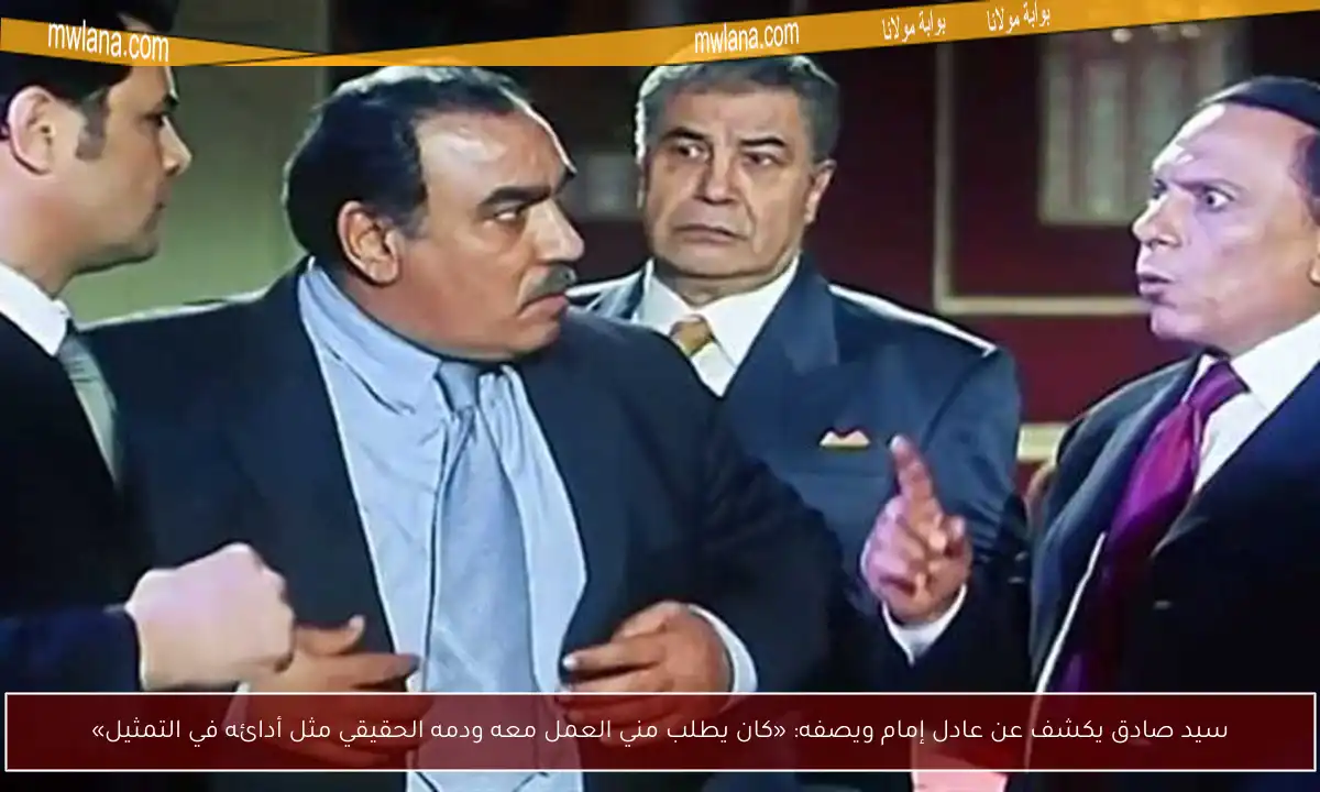 سيد صادق يكشف عن عادل إمام ويصفه: «كان يطلب مني العمل معه ودمه الحقيقي مثل أدائه في التمثيل»