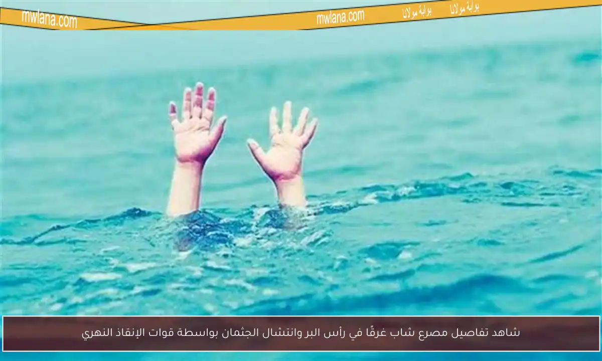 شاهد تفاصيل مصرع شاب غرقًا في رأس البر وانتشال الجثمان بواسطة قوات الإنقاذ النهري