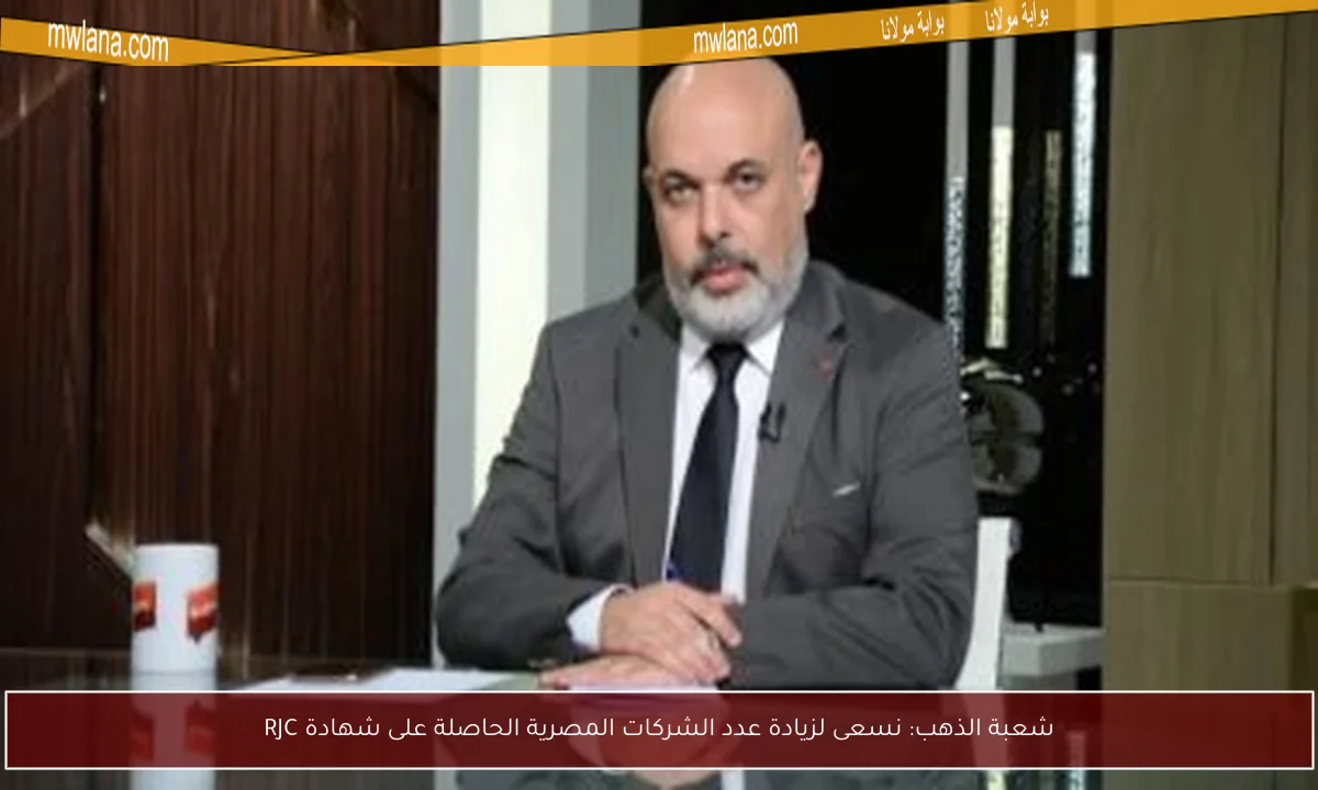 شعبة الذهب: نسعى لزيادة عدد الشركات المصرية الحاصلة على شهادة RJC