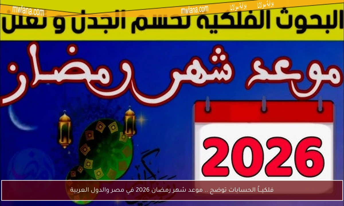 فلكيـــاً الحسابات توضح .. موعد شهر رمضان 2026 في مصر والدول العربية