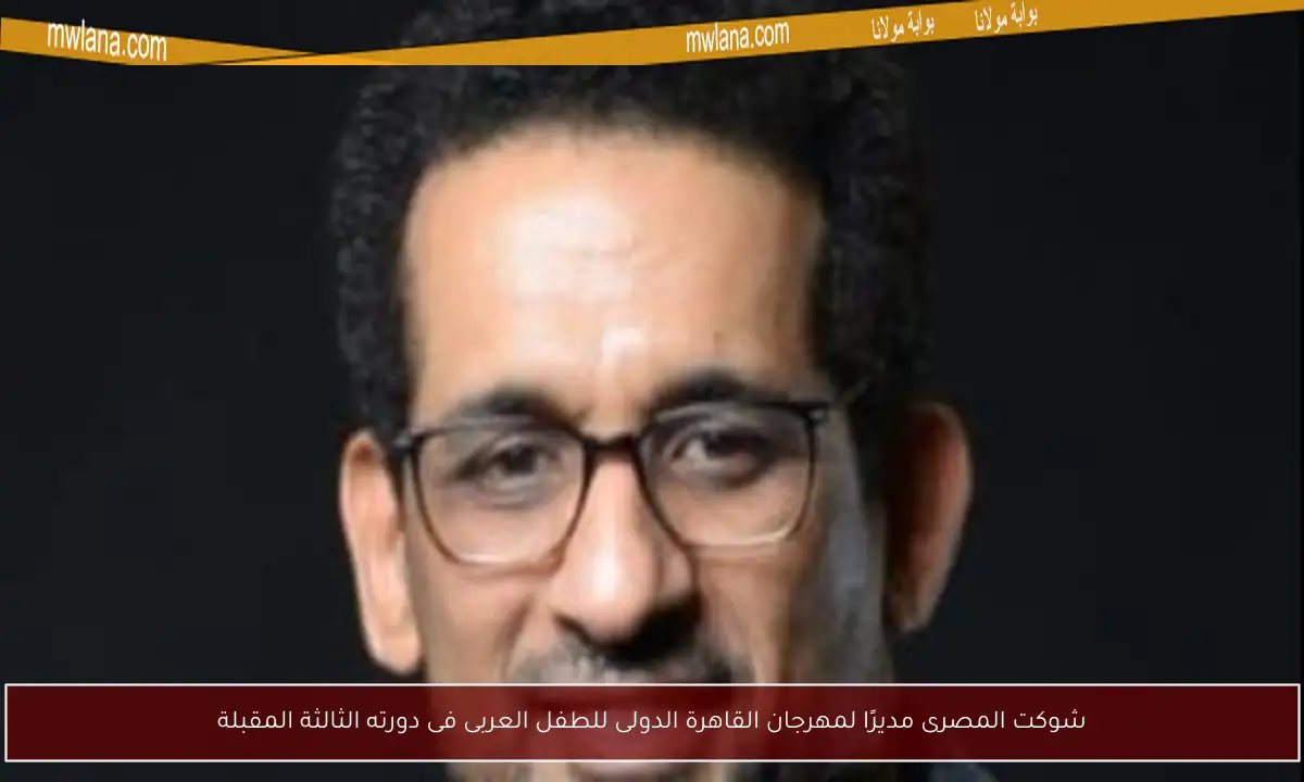 شوكت المصرى مديرًا لمهرجان القاهرة الدولى للطفل العربى فى دورته الثالثة المقبلة