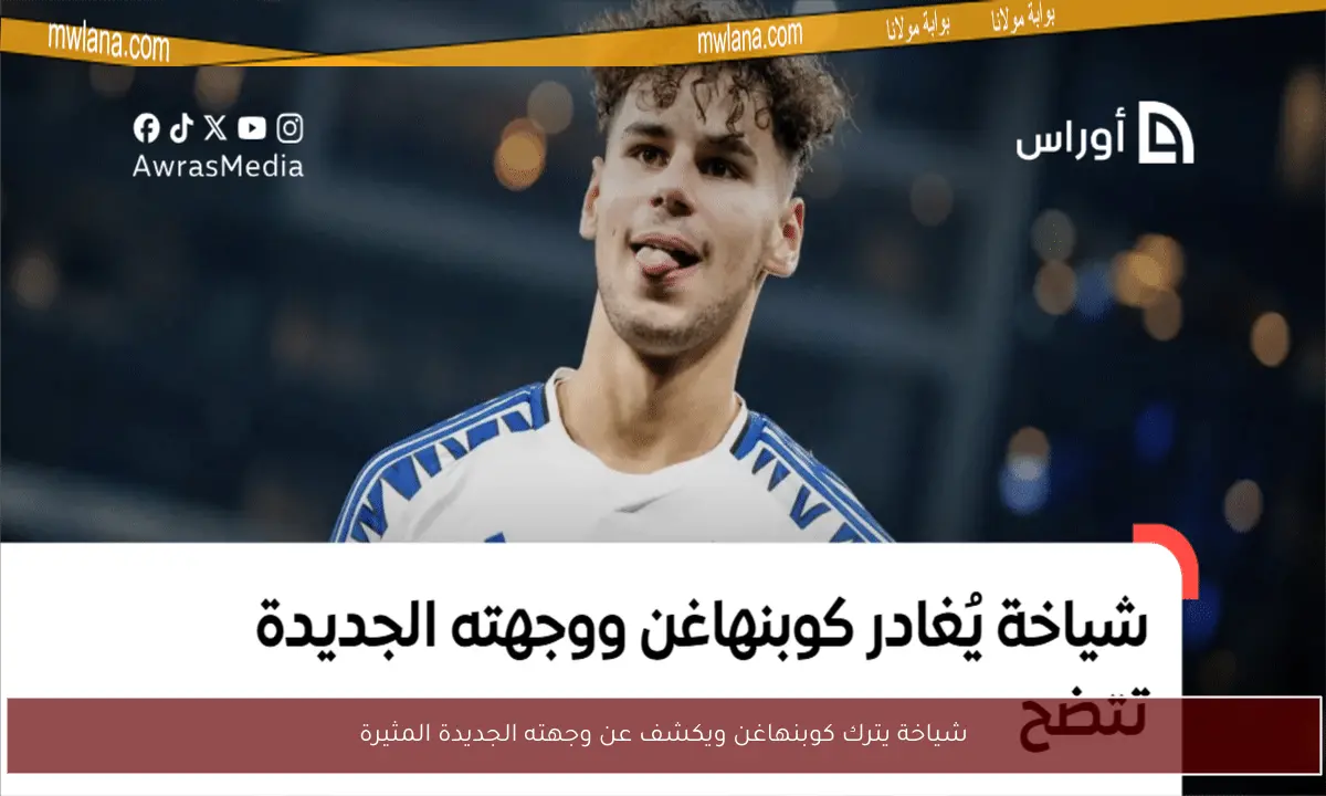 شياخة يترك كوبنهاغن ويكشف عن وجهته الجديدة المثيرة