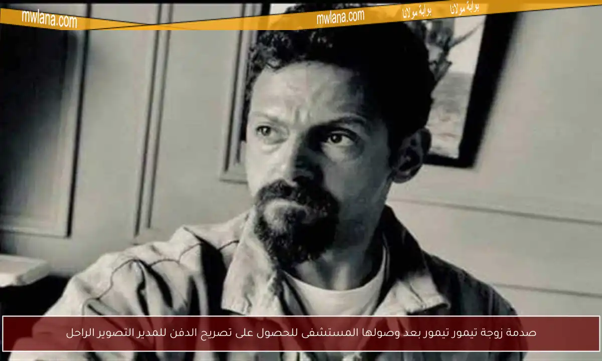 صدمة زوجة تيمور تيمور بعد وصولها المستشفى للحصول على تصريح الدفن للمدير التصوير الراحل