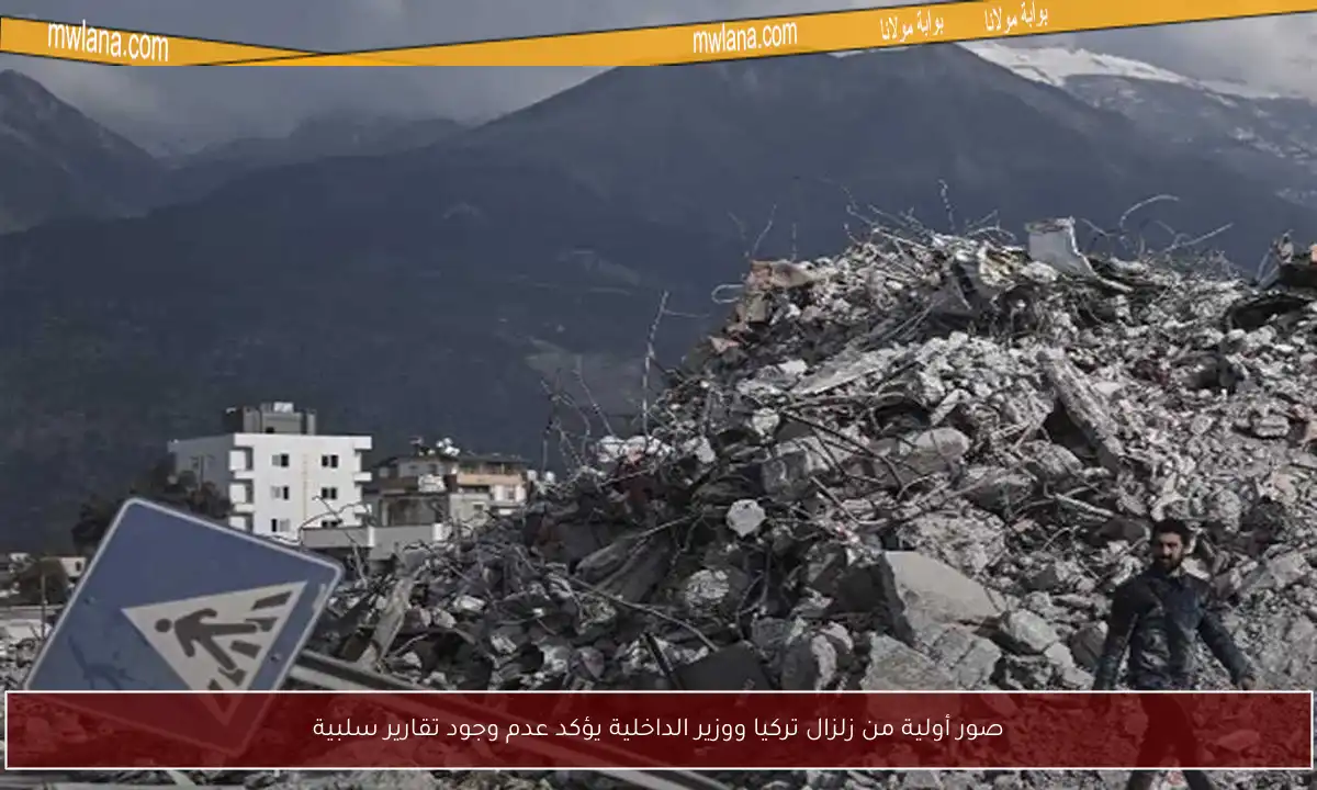 صور أولية من زلزال تركيا ووزير الداخلية يؤكد عدم وجود تقارير سلبية