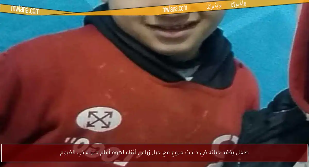 طفل يفقد حياته في حادث مروع مع جرار زراعي أثناء لهوه أمام منزله في الفيوم