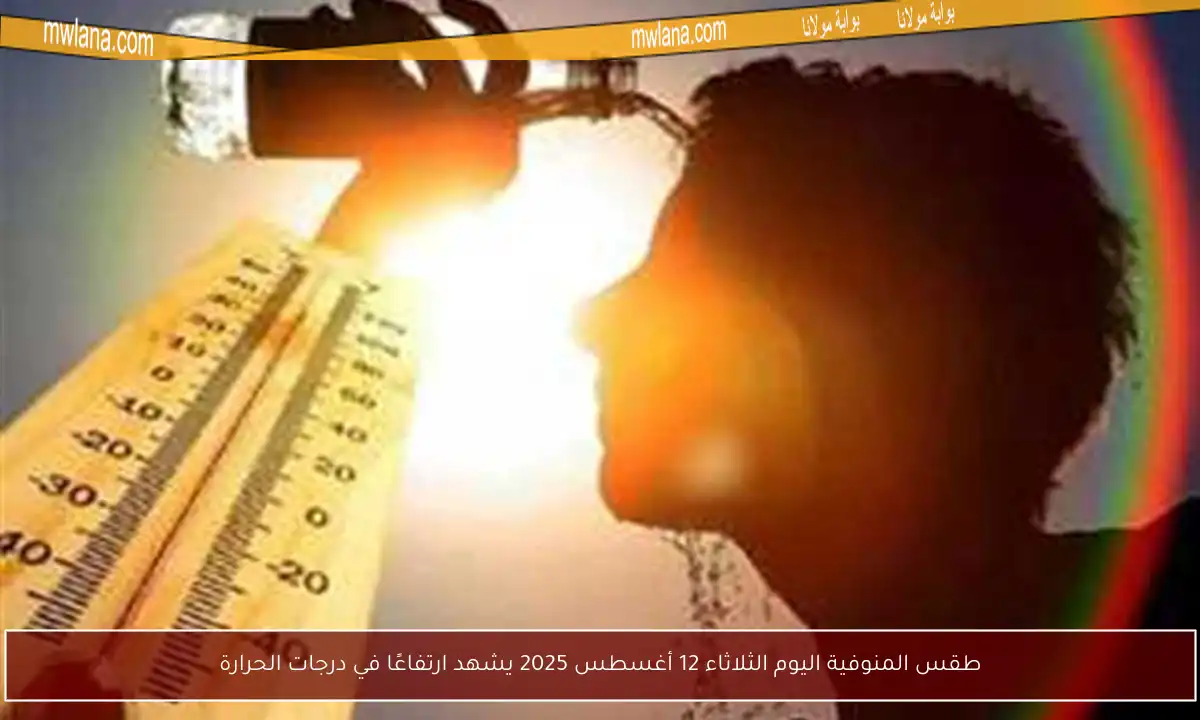 طقس المنوفية اليوم الثلاثاء 12 أغسطس 2025 يشهد ارتفاعًا في درجات الحرارة