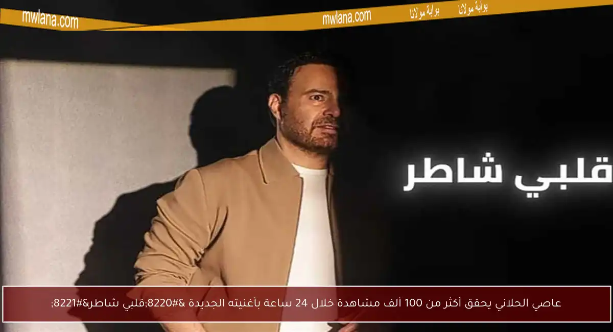 عاصي الحلاني يحقق أكثر من 100 ألف مشاهدة خلال 24 ساعة بأغنيته الجديدة “قلبي شاطر”
