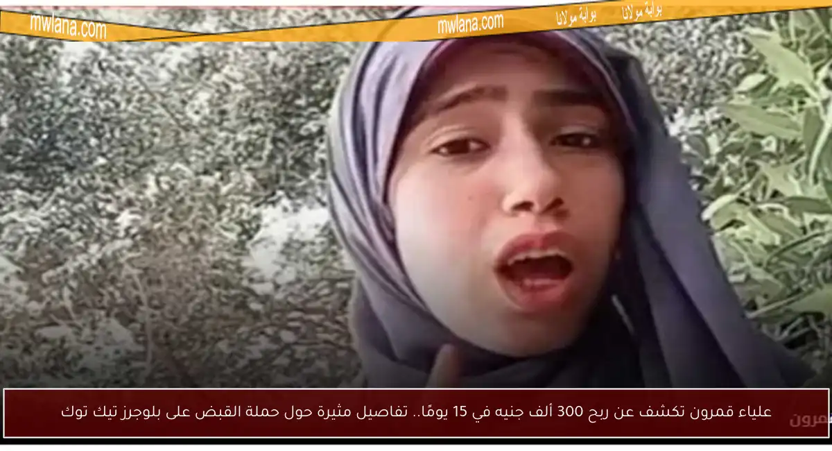 علياء قمرون تكشف عن ربح 300 ألف جنيه في 15 يومًا.. تفاصيل مثيرة حول حملة القبض على بلوجرز تيك توك