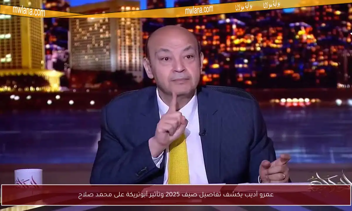 عمرو أديب يكشف تفاصيل صيف 2025 وتأثير أبوتريكة على محمد صلاح