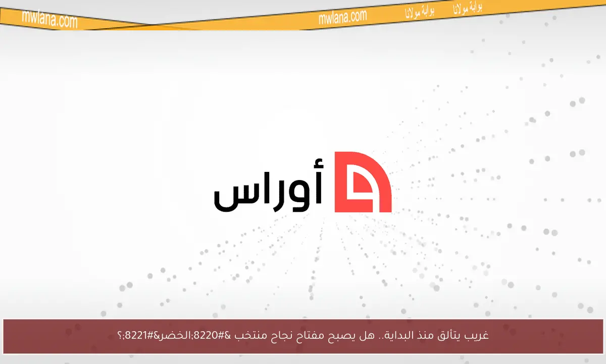 غريب يتألق منذ البداية.. هل يصبح مفتاح نجاح منتخب “الخضر”؟