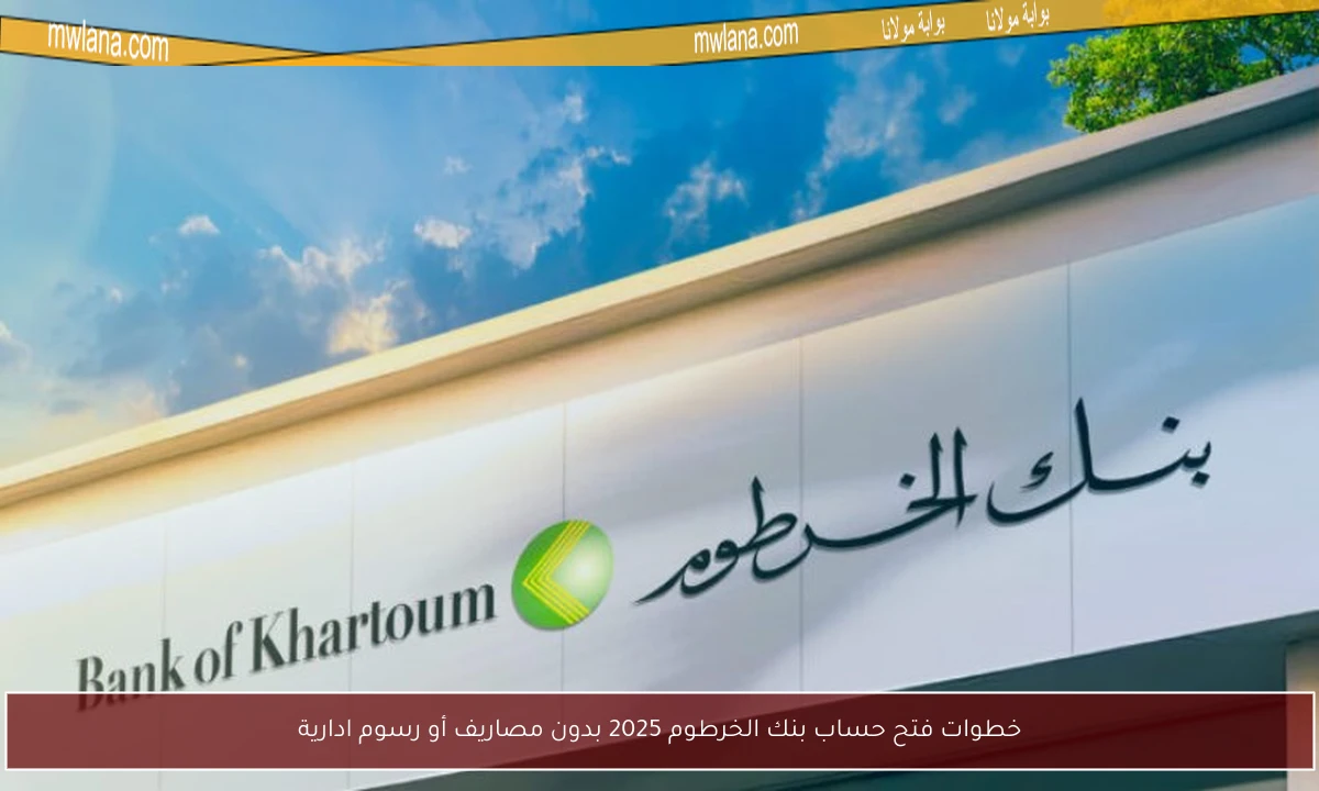 خطوات فتح حساب بنك الخرطوم 2025 بدون مصاريف أو رسوم ادارية