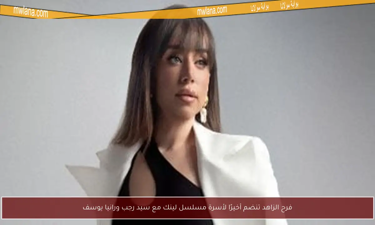 فرح الزاهد تنضم أخيرًا لأسرة مسلسل لينك مع سيد رجب ورانيا يوسف