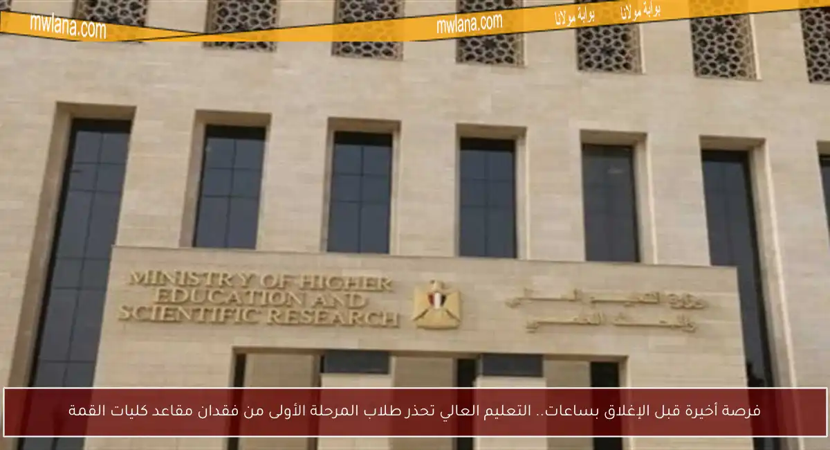 فرصة أخيرة قبل الإغلاق بساعات.. التعليم العالي تحذر طلاب المرحلة الأولى من فقدان مقاعد كليات القمة