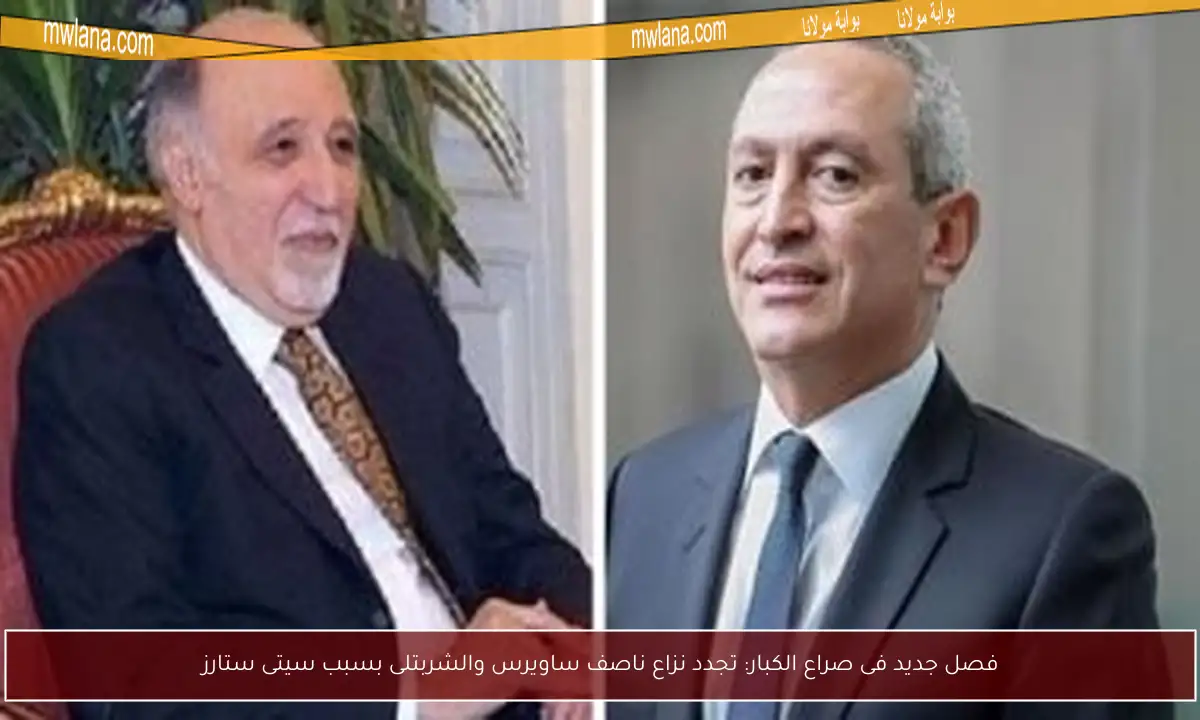 فصل جديد فى صراع الكبار: تجدد نزاع ناصف ساويرس والشربتلى بسبب سيتى ستارز