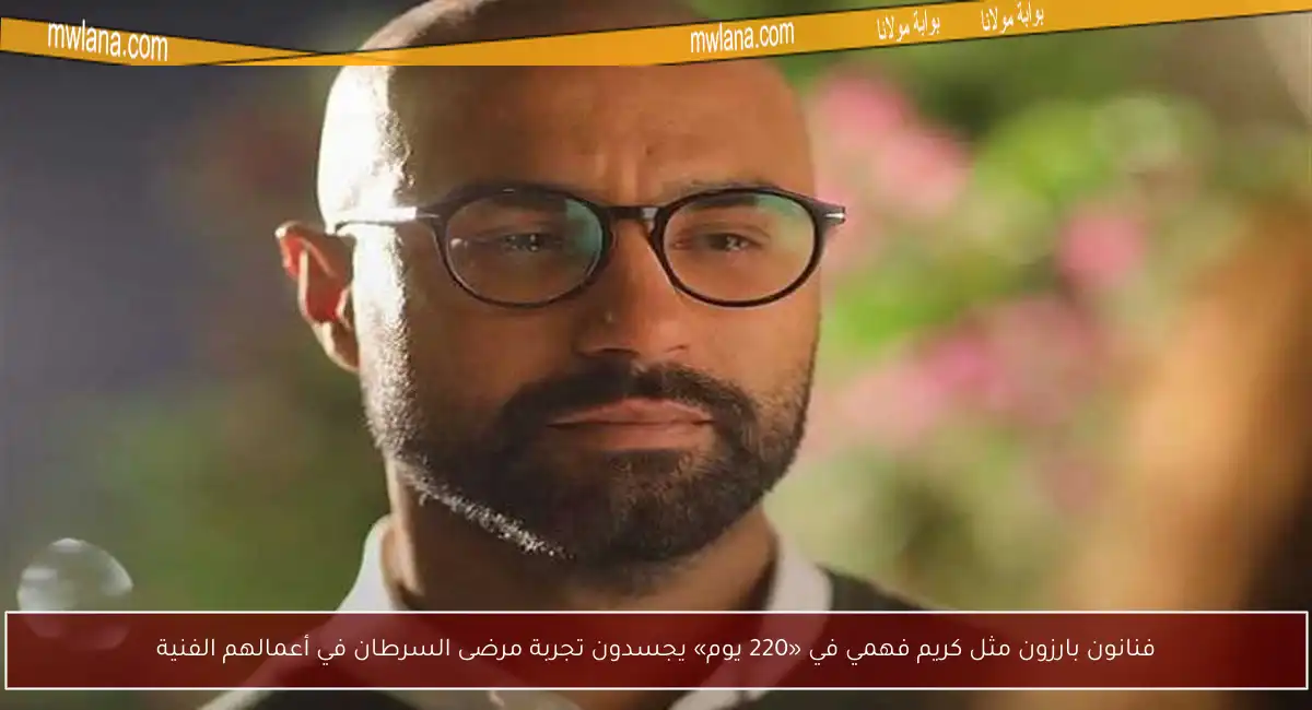 فنانون بارزون مثل كريم فهمي في «220 يوم» يجسدون تجربة مرضى السرطان في أعمالهم الفنية