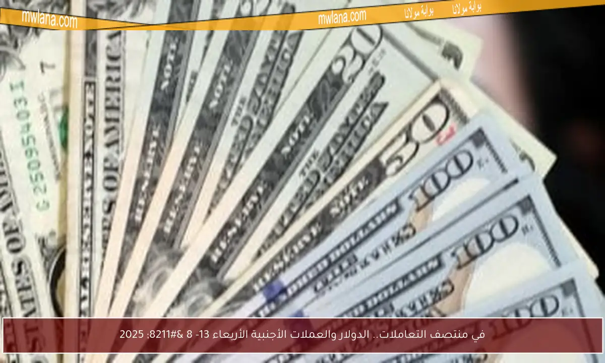 في منتصف التعاملات.. الدولار والعملات الأجنبية الأربعاء 13- 8 – 2025