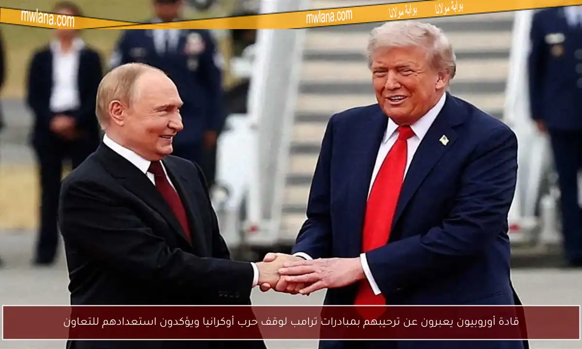 قادة أوروبيون يعبرون عن ترحيبهم بمبادرات ترامب لوقف حرب أوكرانيا ويؤكدون استعدادهم للتعاون