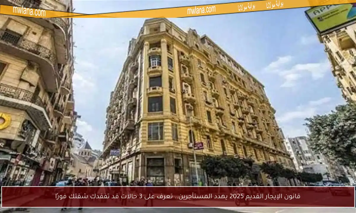 قانون الإيجار القديم 2025 يهدد المستأجرين.. تعرف على 3 حالات قد تفقدك شقتك فورًا