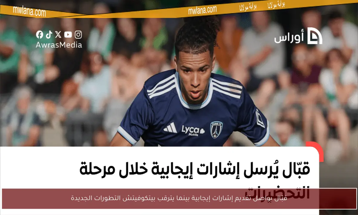 قبّال يواصل تقديم إشارات إيجابية بينما يترقب بيتكوفيتش التطورات الجديدة