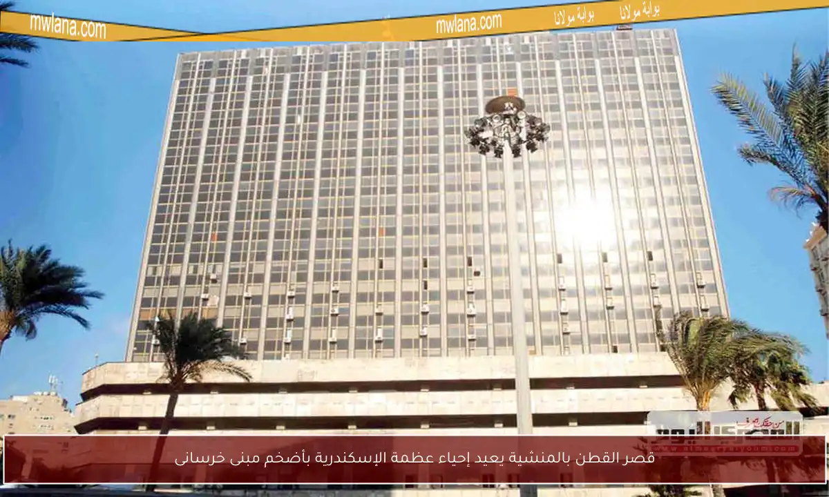 قصر القطن بالمنشية يعيد إحياء عظمة الإسكندرية بأضخم مبنى خرسانى
