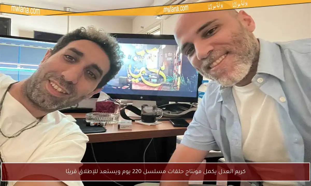كريم العدل يكمل مونتاج حلقات مسلسل 220 يوم ويستعد للإطلاق قريبًا