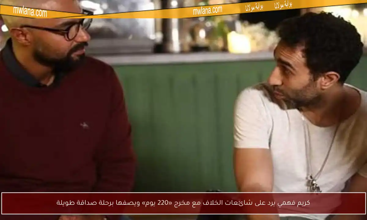 كريم فهمي يرد على شائعات الخلاف مع مخرج «220 يوم» ويصفها برحلة صداقة طويلة