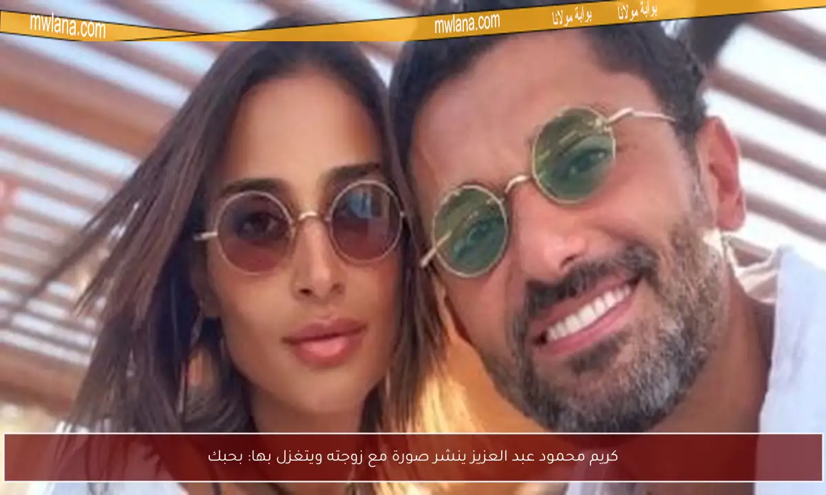 كريم محمود عبد العزيز ينشر صورة مع زوجته ويتغزل بها: بحبك
