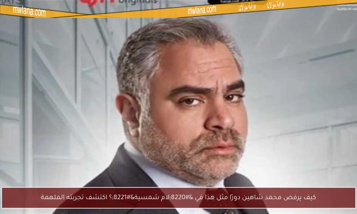 كيف يرفض محمد شاهين دورًا مثل هذا في “لام شمسية”؟ اكتشف تجربته الملهمة
