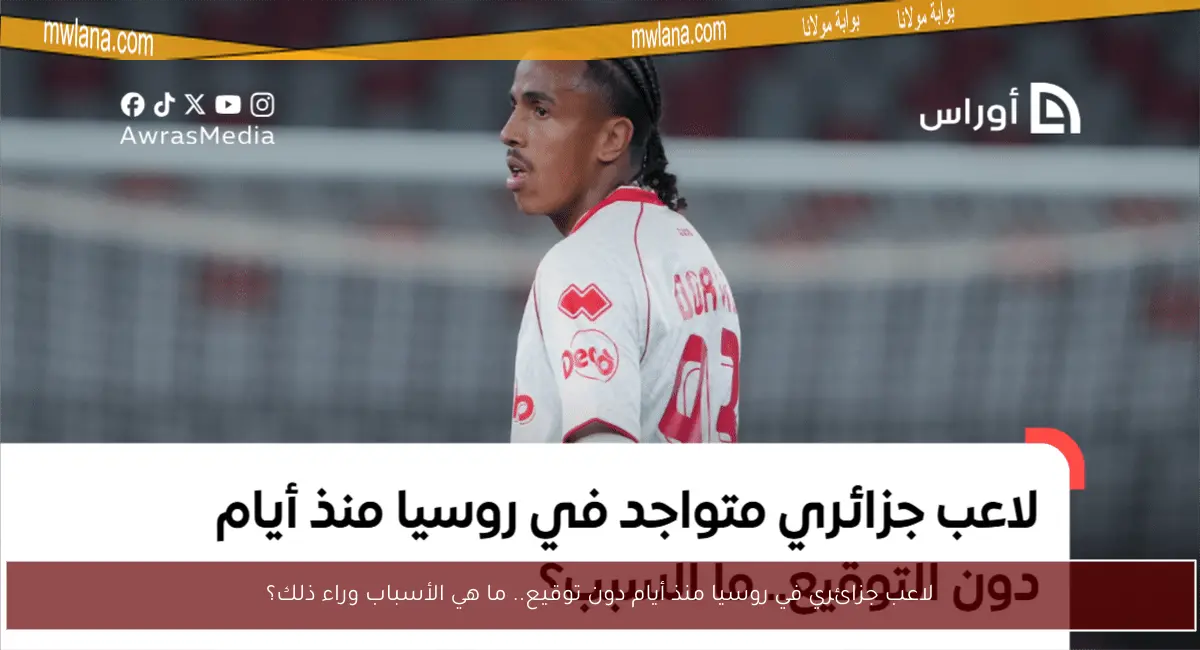 لاعب جزائري في روسيا منذ أيام دون توقيع.. ما هي الأسباب وراء ذلك؟