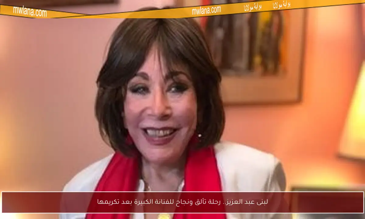 لبنى عبد العزيز.. رحلة تألق ونجاح للفنانة الكبيرة بعد تكريمها
