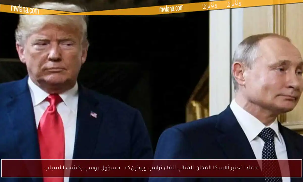 «لماذا تعتبر ألاسكا المكان المثالي للقاء ترامب وبوتين؟».. مسؤول روسي يكشف الأسباب