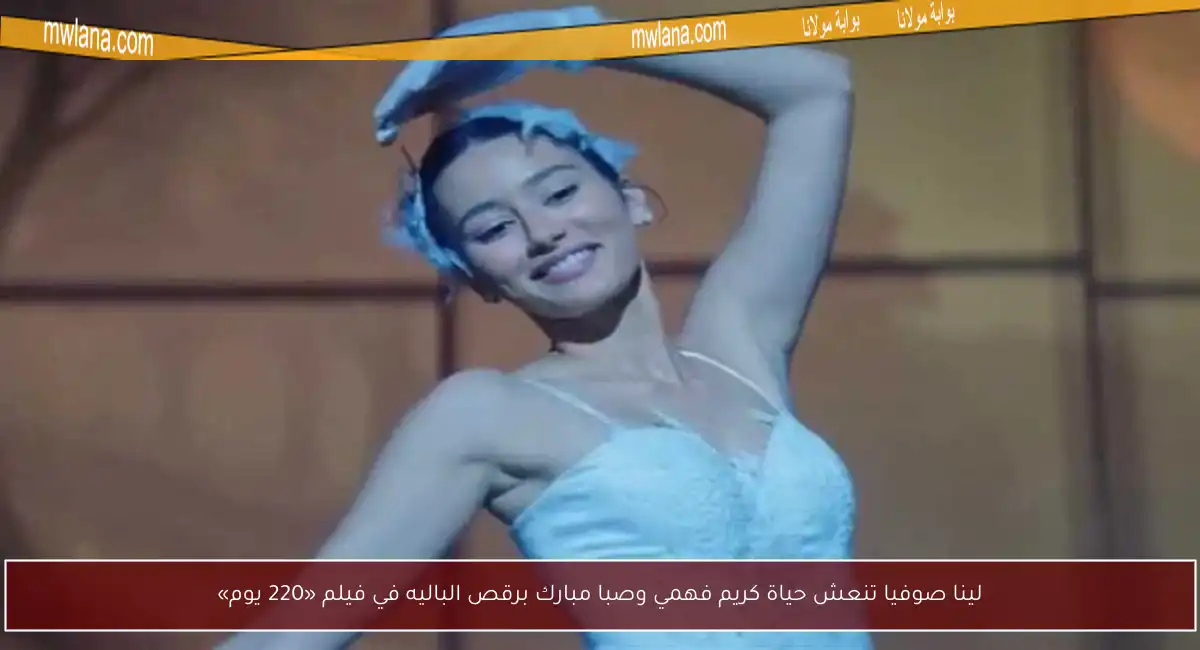 لينا صوفيا تنعش حياة كريم فهمي وصبا مبارك برقص الباليه في فيلم «220 يوم»