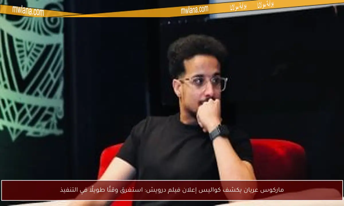 ماركوس عريان يكشف كواليس إعلان فيلم درويش: استغرق وقتًا طويلًا في التنفيذ