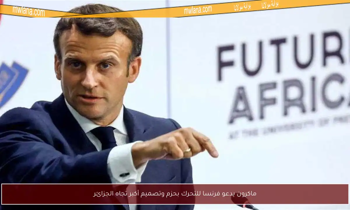 ماكرون يدعو فرنسا للتحرك بحزم وتصميم أكبر تجاه الجزائر