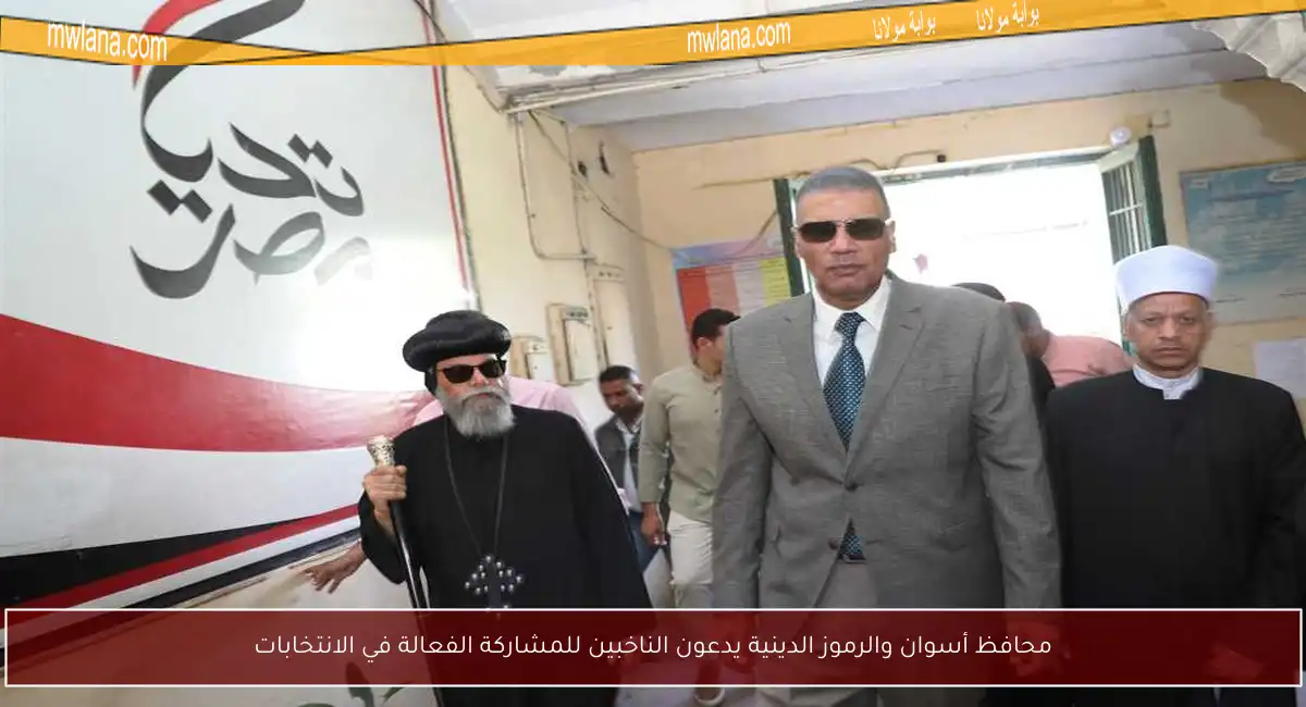 محافظ أسوان والرموز الدينية يدعون الناخبين للمشاركة الفعالة في الانتخابات