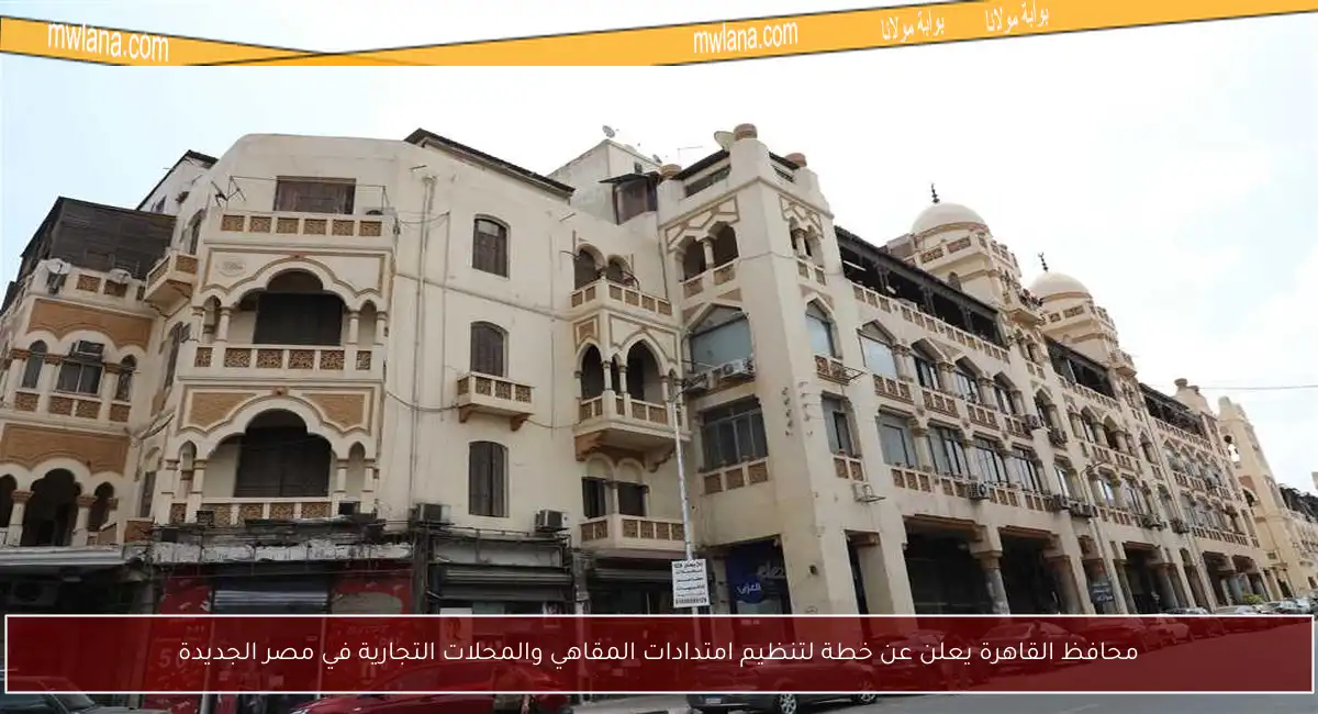 محافظ القاهرة يعلن عن خطة لتنظيم امتدادات المقاهي والمحلات التجارية في مصر الجديدة