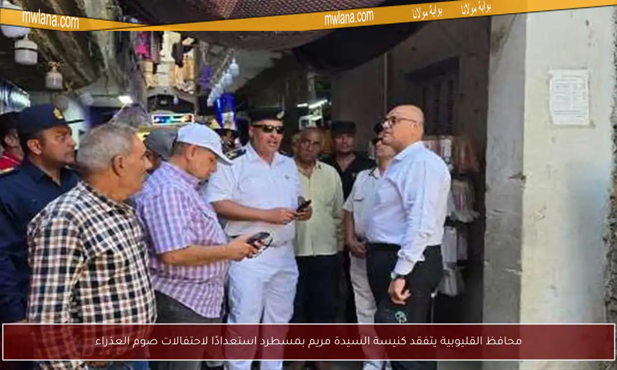 محافظ القليوبية يتفقد كنيسة السيدة مريم بمسطرد استعدادًا لاحتفالات صوم العذراء