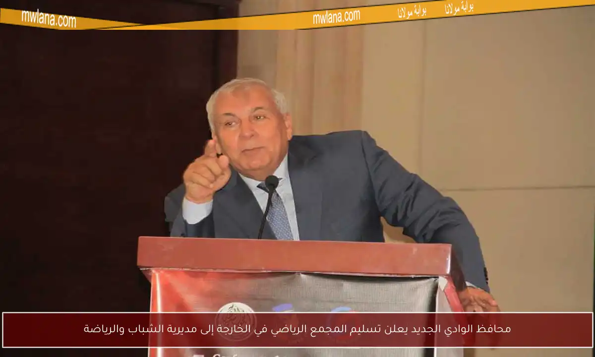 محافظ الوادي الجديد يعلن تسليم المجمع الرياضي في الخارجة إلى مديرية الشباب والرياضة