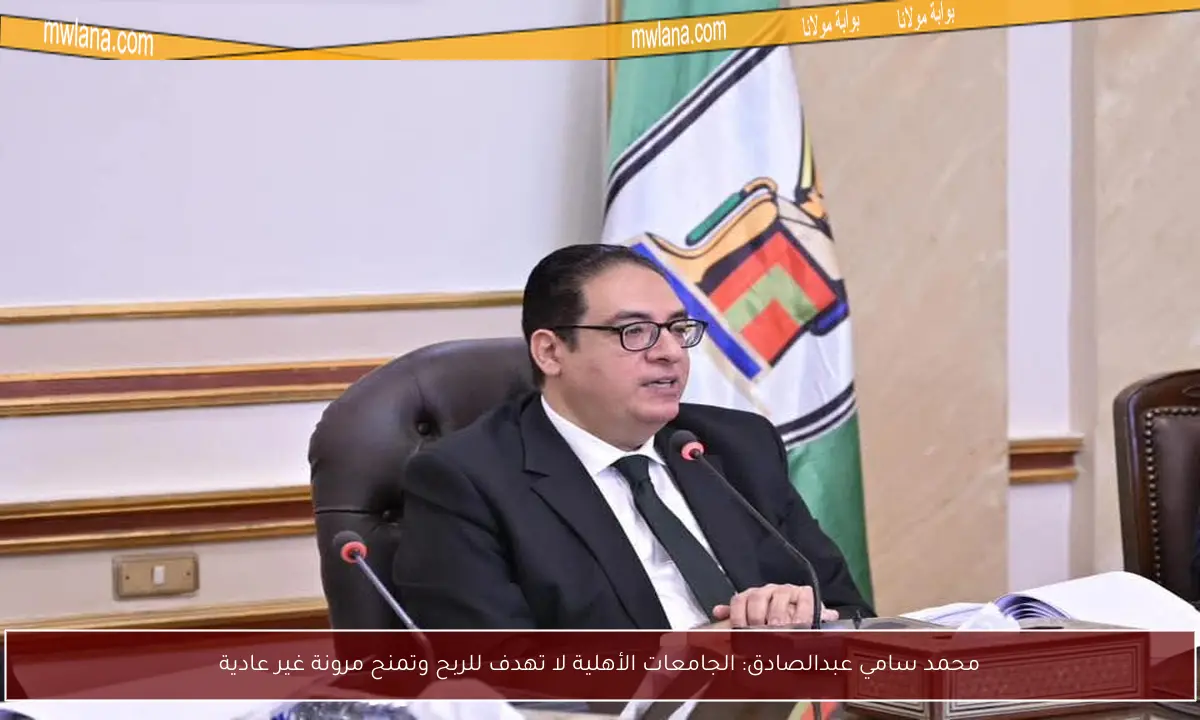محمد سامي عبدالصادق: الجامعات الأهلية لا تهدف للربح وتمنح مرونة غير عادية