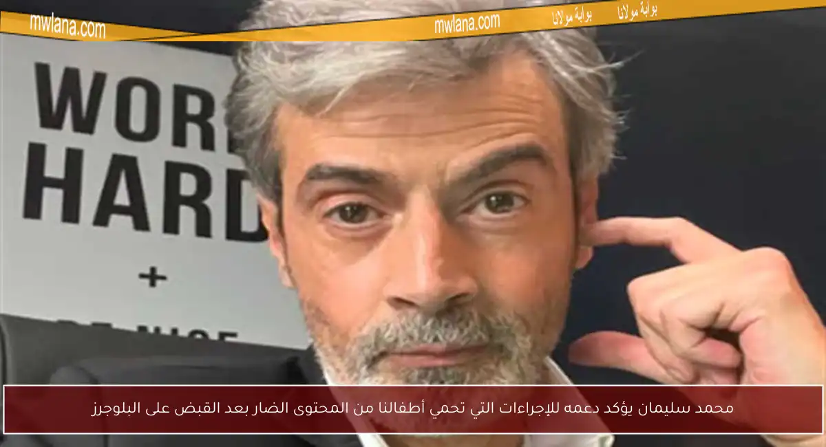 محمد سليمان يؤكد دعمه للإجراءات التي تحمي أطفالنا من المحتوى الضار بعد القبض على البلوجرز