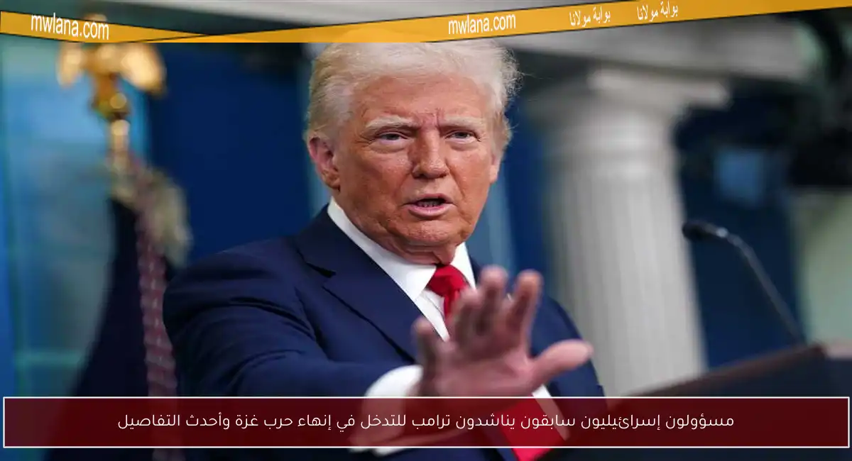 مسؤولون إسرائيليون سابقون يناشدون ترامب للتدخل في إنهاء حرب غزة وأحدث التفاصيل