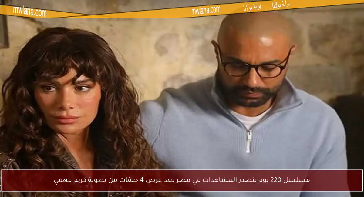 مسلسل 220 يوم يتصدر المشاهدات في مصر بعد عرض 4 حلقات من بطولة كريم فهمي