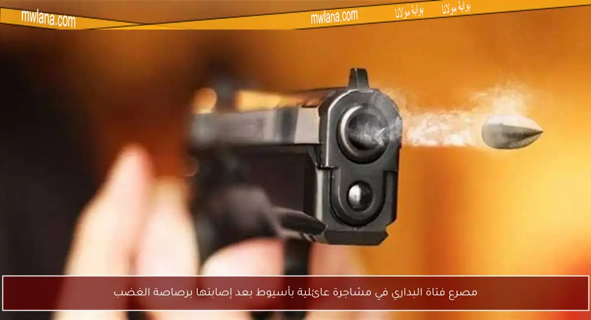 مصرع فتاة البداري في مشاجرة عائلية بأسيوط بعد إصابتها برصاصة الغضب