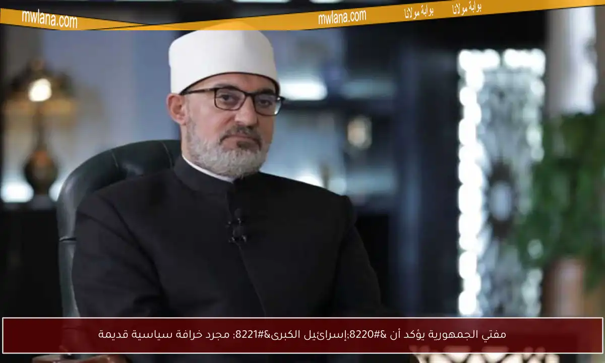 مفتي الجمهورية يؤكد أن “إسرائيل الكبرى” مجرد خرافة سياسية قديمة