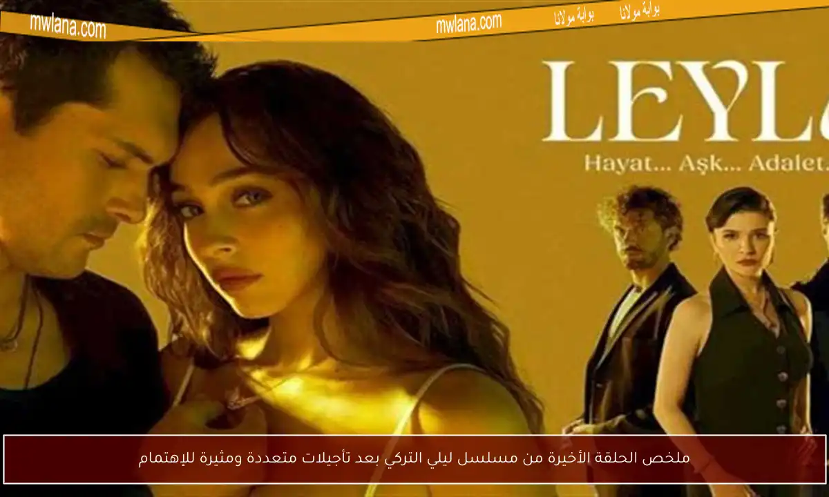 ملخص الحلقة الأخيرة من مسلسل ليلي التركي بعد تأجيلات متعددة ومثيرة للإهتمام
