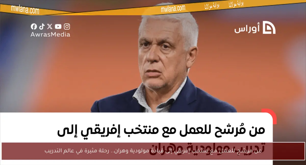من مرشح للعمل مع منتخب إفريقي إلى قيادة مولودية وهران.. رحلة مثيرة في عالم التدريب